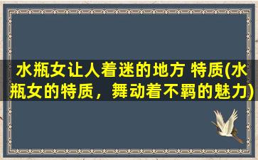 水瓶女让人着迷的地方 特质(水瓶女的特质，舞动着不羁的魅力)